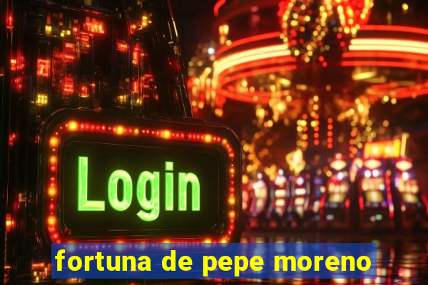 fortuna de pepe moreno